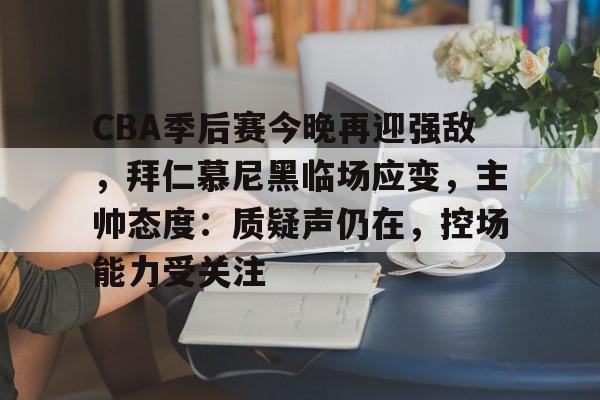 包含CBA季后赛今晚再迎强敌，拜仁慕尼黑临场应变，主帅态度：质疑声仍在，控场能力受关注的词条-雷速直播