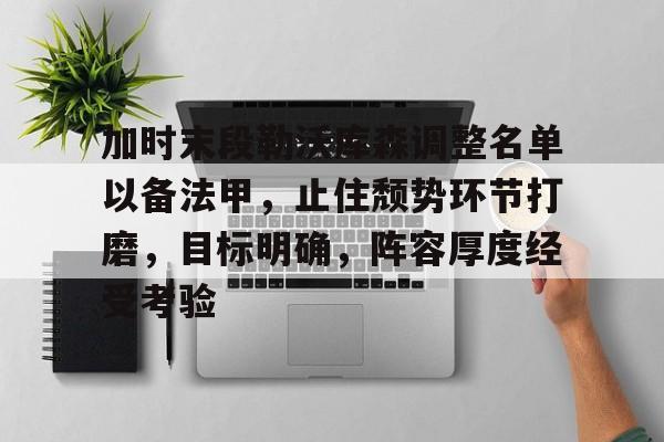 关于加时末段勒沃库森调整名单以备法甲，止住颓势环节打磨，目标明确，阵容厚度经受考验的信息-雷速直播