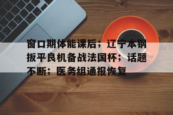 关于窗口期体能课后；辽宁本钢扳平良机备战法国杯；话题不断；医务组通报恢复的信息-雷速